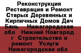 Реконструкция Реставрация и Ремонт Старых Деревянных и Кирпичных Домов Дач Бань  - Нижегородская обл., Нижний Новгород г. Строительство и ремонт » Услуги   . Нижегородская обл.,Нижний Новгород г.